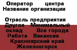 Оператор Call-центра › Название организации ­ Killfish discount bar › Отрасль предприятия ­ Другое › Минимальный оклад ­ 1 - Все города Работа » Вакансии   . Красноярский край,Железногорск г.